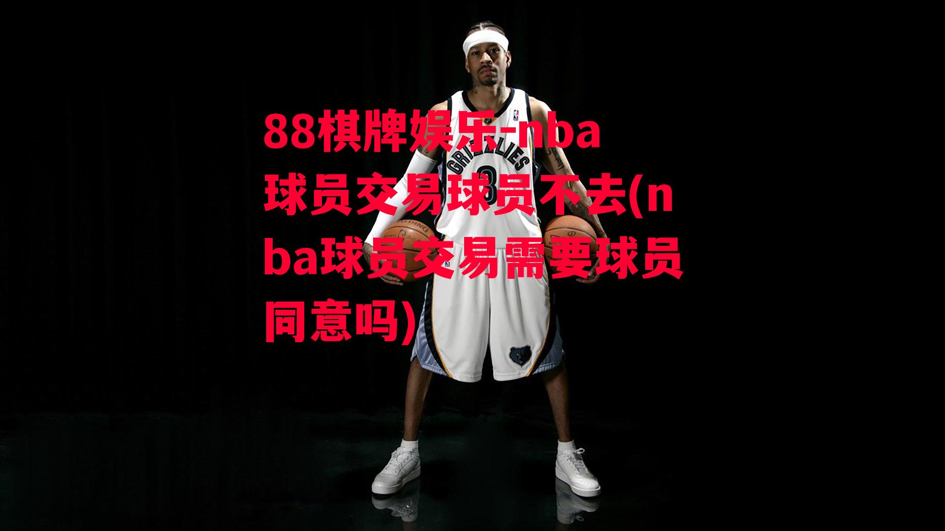 88棋牌娱乐-nba球员交易球员不去(nba球员交易需要球员同意吗)