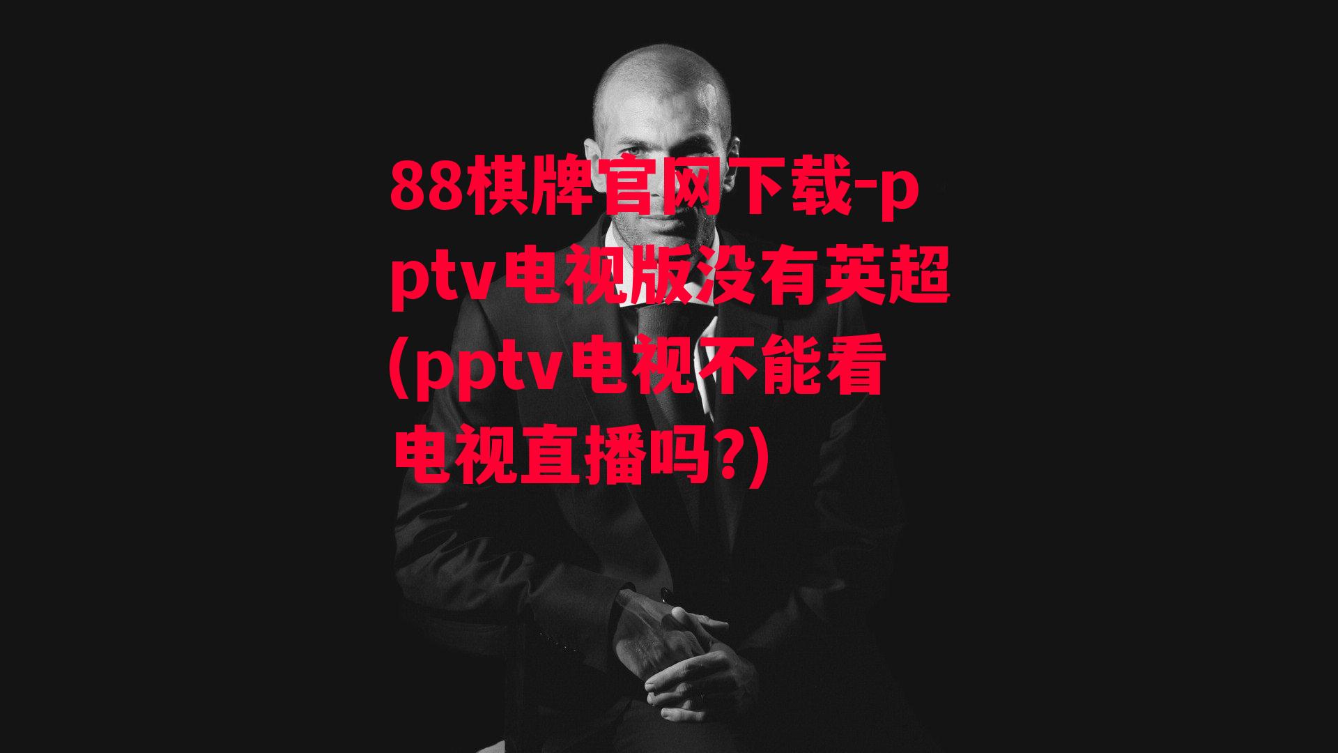 88棋牌官网下载-pptv电视版没有英超(pptv电视不能看电视直播吗?)